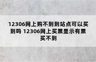 12306网上购不到到站点可以买到吗 12306网上买票显示有票买不到